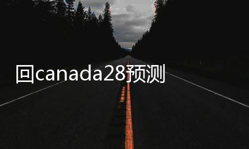 回canada28预测28开奖网站刮奖（回canada28预测28开奖网站刮奖账）