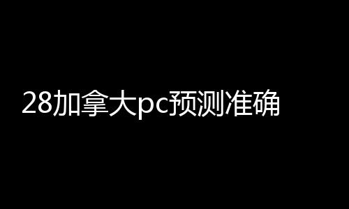 28加拿大pc预测准确率100%网站（28加拿大pc预测准确率100%网站黑号交易平台）
